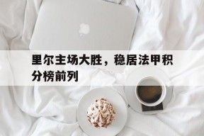球速体育下载-关于里尔主场大胜，稳居法甲积分榜前列的信息